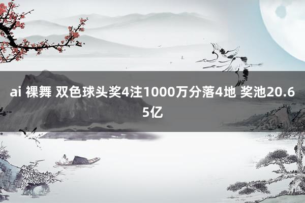 ai 裸舞 双色球头奖4注1000万分落4地 奖池20.65亿