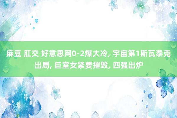 麻豆 肛交 好意思网0-2爆大冷， 宇宙第1斯瓦泰克出局， 巨室女紧要摧毁， 四强出炉
