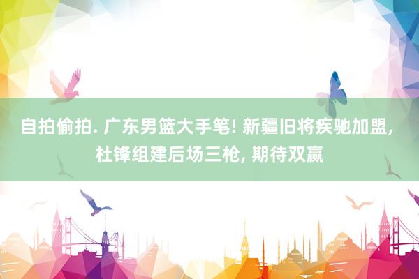 自拍偷拍. 广东男篮大手笔! 新疆旧将疾驰加盟， 杜锋组建后场三枪， 期待双赢