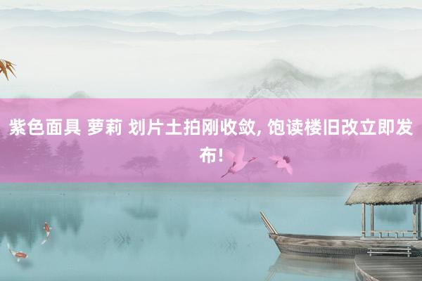 紫色面具 萝莉 划片土拍刚收敛， 饱读楼旧改立即发布!