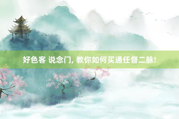 好色客 说念门， 教你如何买通任督二脉!