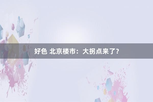 好色 北京楼市:大拐点来了?
