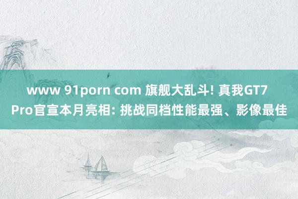 www 91porn com 旗舰大乱斗! 真我GT7 Pro官宣本月亮相: 挑战同档性能最强、影像最佳
