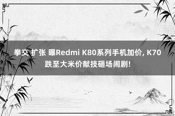 拳交 扩张 曝Redmi K80系列手机加价， K70跌至大米价献技砸场闹剧!