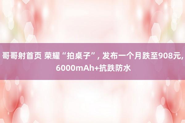 哥哥射首页 荣耀“拍桌子”， 发布一个月跌至908元， 6000mAh+抗跌防水