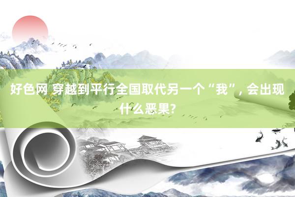 好色网 穿越到平行全国取代另一个“我”， 会出现什么恶果?