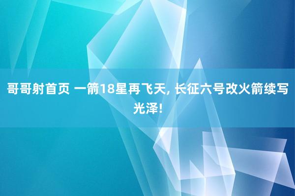 哥哥射首页 一箭18星再飞天， 长征六号改火箭续写光泽!