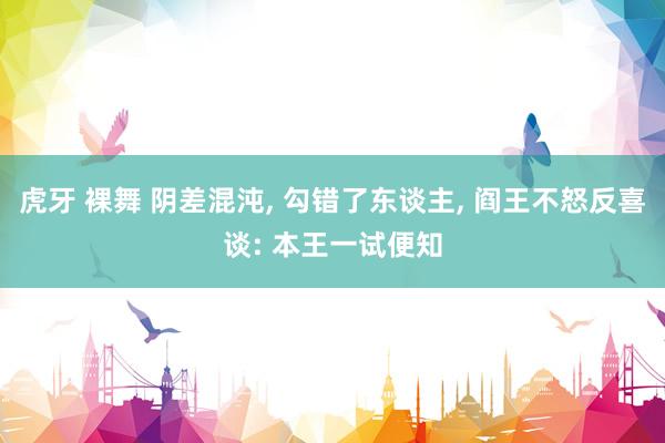 虎牙 裸舞 阴差混沌， 勾错了东谈主， 阎王不怒反喜谈: 本王一试便知