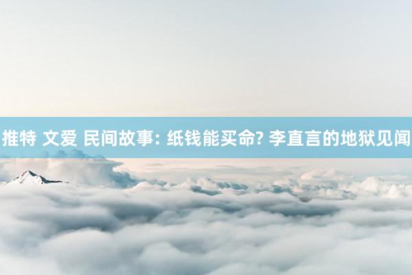 推特 文爱 民间故事: 纸钱能买命? 李直言的地狱见闻