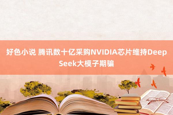 好色小说 腾讯数十亿采购NVIDIA芯片维持DeepSeek大模子期骗