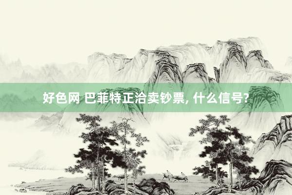 好色网 巴菲特正洽卖钞票， 什么信号?