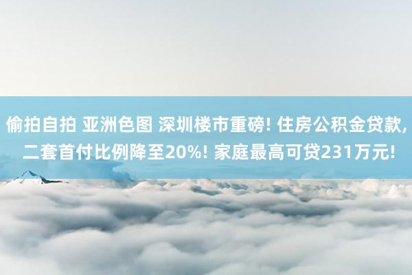 偷拍自拍 亚洲色图 深圳楼市重磅! 住房公积金贷款， 二套首付比例降至20%! 家庭最高可贷231万元!