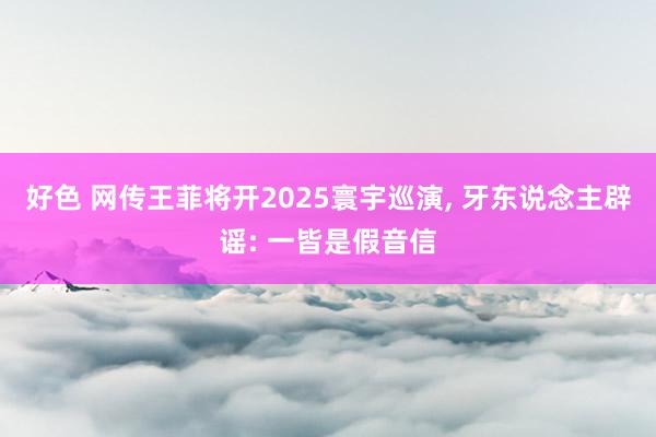 好色 网传王菲将开2025寰宇巡演， 牙东说念主辟谣: 一皆是假音信