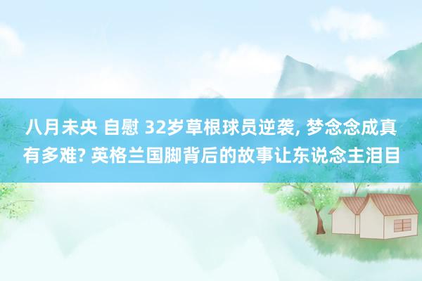 八月未央 自慰 32岁草根球员逆袭， 梦念念成真有多难? 英格兰国脚背后的故事让东说念主泪目