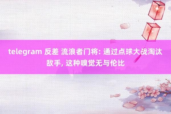 telegram 反差 流浪者门将: 通过点球大战淘汰敌手， 这种嗅觉无与伦比
