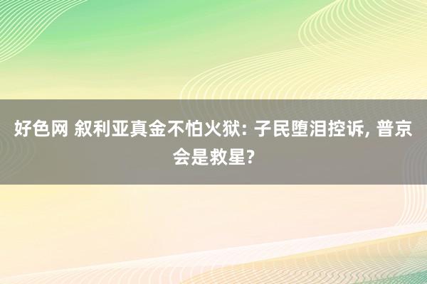 好色网 叙利亚真金不怕火狱: 子民堕泪控诉， 普京会是救星?