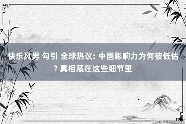 快乐风男 勾引 全球热议: 中国影响力为何被低估? 真相藏在这些细节里