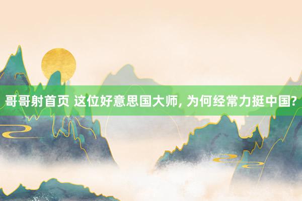 哥哥射首页 这位好意思国大师， 为何经常力挺中国?