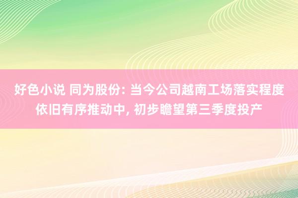 好色小说 同为股份: 当今公司越南工场落实程度依旧有序推动中， 初步瞻望第三季度投产
