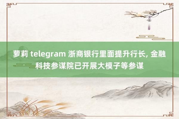 萝莉 telegram 浙商银行里面提升行长， 金融科技参谋院已开展大模子等参谋