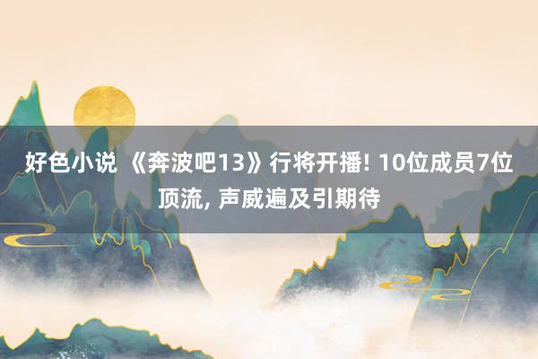 好色小说 《奔波吧13》行将开播! 10位成员7位顶流， 声威遍及引期待