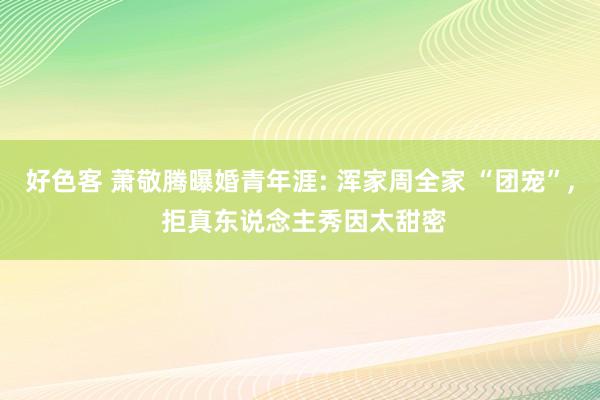 好色客 萧敬腾曝婚青年涯: 浑家周全家 “团宠”， 拒真东说念主秀因太甜密