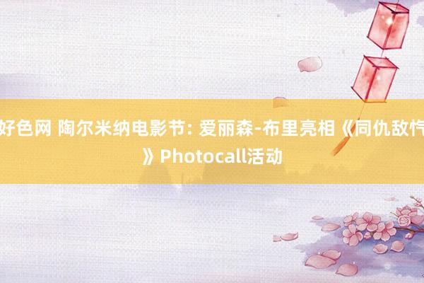 好色网 陶尔米纳电影节: 爱丽森-布里亮相《同仇敌忾》Photocall活动