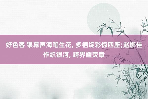 好色客 银幕声海笔生花， 多栖绽彩惊四座;赵娜佳作织银河， 跨界耀荧章