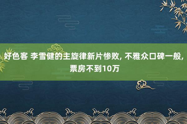 好色客 李雪健的主旋律新片惨败， 不雅众口碑一般， 票房不到10万