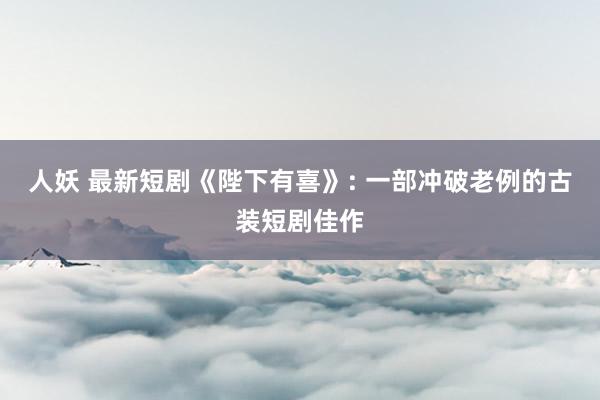 人妖 最新短剧《陛下有喜》: 一部冲破老例的古装短剧佳作